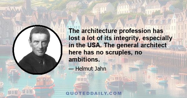 The architecture profession has lost a lot of its integrity, especially in the USA. The general architect here has no scruples, no ambitions.