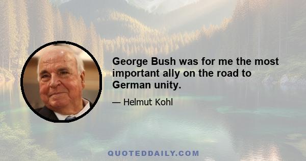 George Bush was for me the most important ally on the road to German unity.