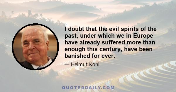 I doubt that the evil spirits of the past, under which we in Europe have already suffered more than enough this century, have been banished for ever.