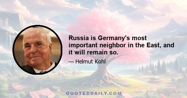 Russia is Germany's most important neighbor in the East, and it will remain so.