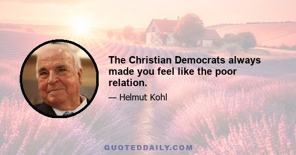 The Christian Democrats always made you feel like the poor relation.