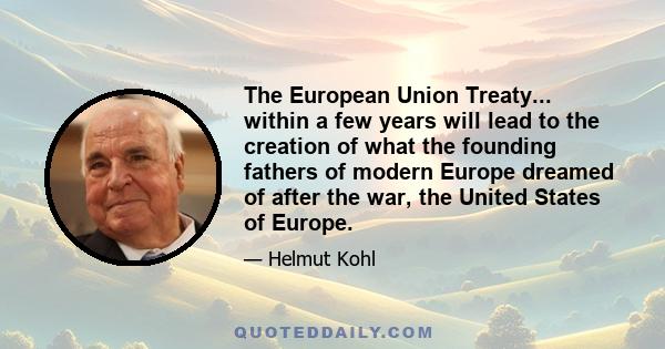 The European Union Treaty... within a few years will lead to the creation of what the founding fathers of modern Europe dreamed of after the war, the United States of Europe.