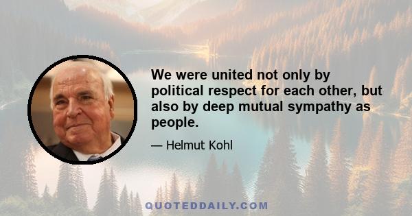 We were united not only by political respect for each other, but also by deep mutual sympathy as people.