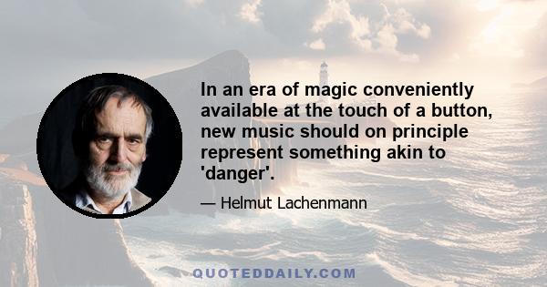 In an era of magic conveniently available at the touch of a button, new music should on principle represent something akin to 'danger'.