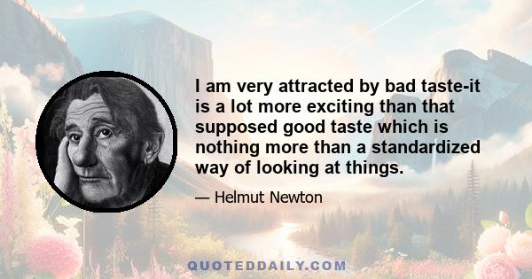 I am very attracted by bad taste-it is a lot more exciting than that supposed good taste which is nothing more than a standardized way of looking at things.