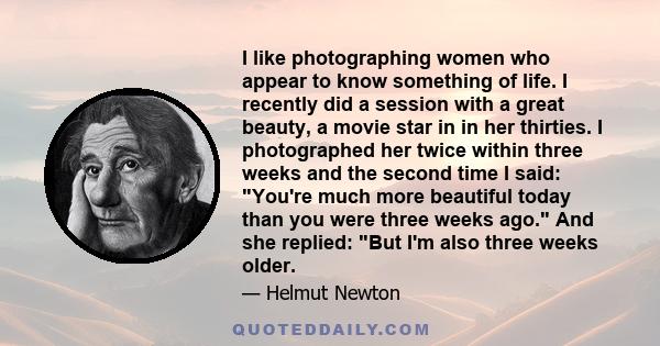 I like photographing women who appear to know something of life. I recently did a session with a great beauty, a movie star in in her thirties. I photographed her twice within three weeks and the second time I said: