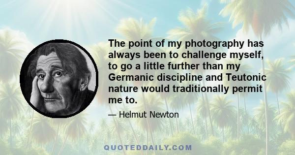 The point of my photography has always been to challenge myself, to go a little further than my Germanic discipline and Teutonic nature would traditionally permit me to.