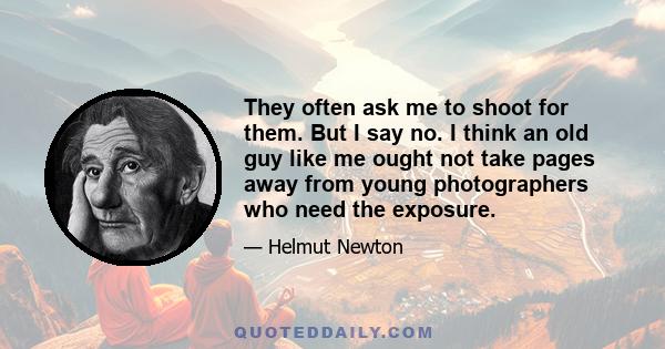 They often ask me to shoot for them. But I say no. I think an old guy like me ought not take pages away from young photographers who need the exposure.