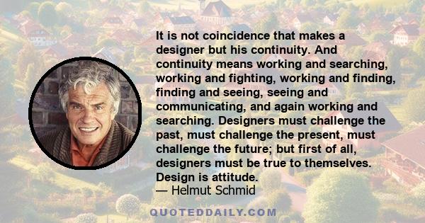 It is not coincidence that makes a designer but his continuity. And continuity means working and searching, working and fighting, working and finding, finding and seeing, seeing and communicating, and again working and