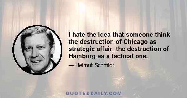 I hate the idea that someone think the destruction of Chicago as strategic affair, the destruction of Hamburg as a tactical one.