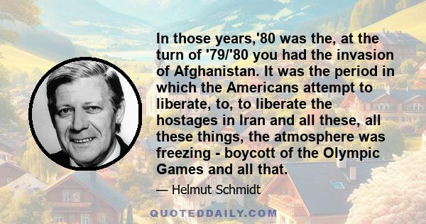 In those years,'80 was the, at the turn of '79/'80 you had the invasion of Afghanistan. It was the period in which the Americans attempt to liberate, to, to liberate the hostages in Iran and all these, all these things, 