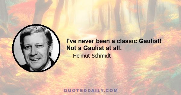 I've never been a classic Gaulist! Not a Gaulist at all.