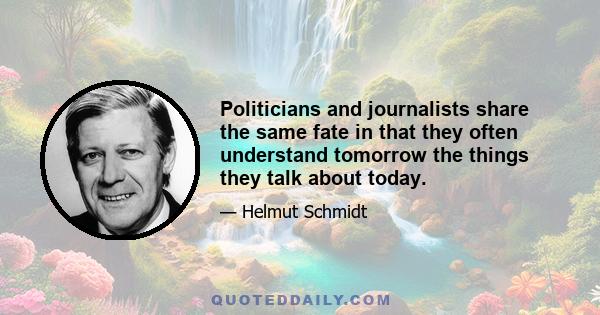 Politicians and journalists share the same fate in that they often understand tomorrow the things they talk about today.