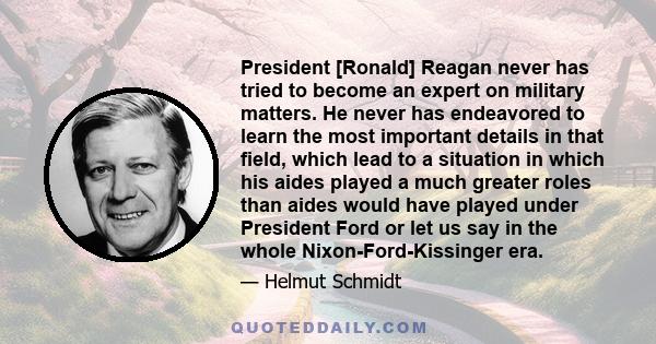 President [Ronald] Reagan never has tried to become an expert on military matters. He never has endeavored to learn the most important details in that field, which lead to a situation in which his aides played a much