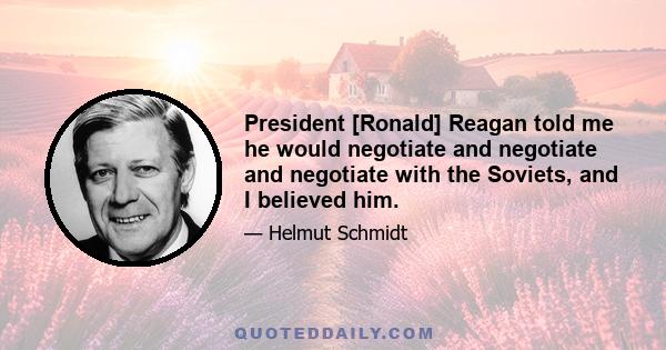 President [Ronald] Reagan told me he would negotiate and negotiate and negotiate with the Soviets, and I believed him.