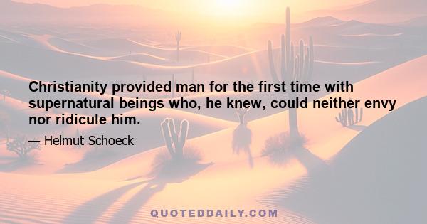 Christianity provided man for the first time with supernatural beings who, he knew, could neither envy nor ridicule him.