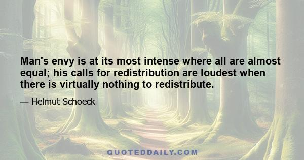 Man's envy is at its most intense where all are almost equal; his calls for redistribution are loudest when there is virtually nothing to redistribute.