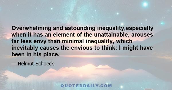 Overwhelming and astounding inequality,especially when it has an element of the unattainable, arouses far less envy than minimal inequality, which inevitably causes the envious to think: I might have been in his place.