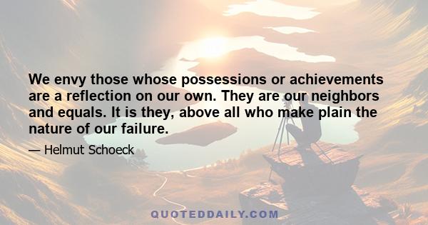 We envy those whose possessions or achievements are a reflection on our own. They are our neighbors and equals. It is they, above all who make plain the nature of our failure.