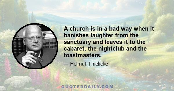 A church is in a bad way when it banishes laughter from the sanctuary and leaves it to the cabaret, the nightclub and the toastmasters.