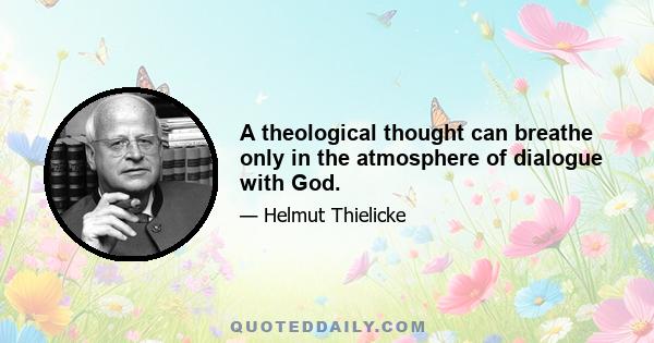 A theological thought can breathe only in the atmosphere of dialogue with God.