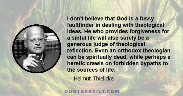 I don't believe that God is a fussy faultfinder in dealing with theological ideas. He who provides forgiveness for a sinful life will also surely be a generous judge of theological reflection. Even an orthodox