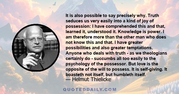 It is also possible to say precisely why. Truth seduces us very easily into a kind of joy of possession: I have comprehended this and that, learned it, understood it. Knowledge is power. I am therefore more than the