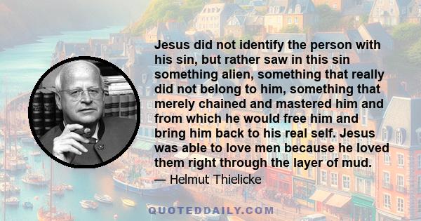 Jesus did not identify the person with his sin, but rather saw in this sin something alien, something that really did not belong to him, something that merely chained and mastered him and from which he would free him