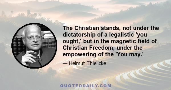 The Christian stands, not under the dictatorship of a legalistic 'you ought,' but in the magnetic field of Christian Freedom, under the empowering of the 'You may.'