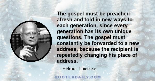 The gospel must be preached afresh and told in new ways to each generation, since every generation has its own unique questions. The gospel must constantly be forwarded to a new address, because the recipient is