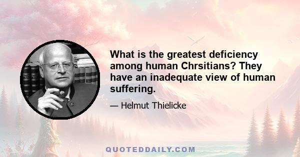 What is the greatest deficiency among human Chrsitians? They have an inadequate view of human suffering.