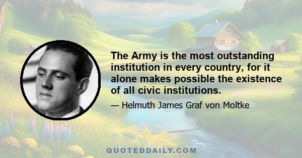 The Army is the most outstanding institution in every country, for it alone makes possible the existence of all civic institutions.