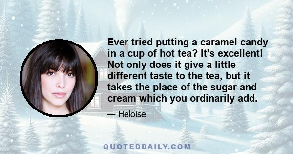 Ever tried putting a caramel candy in a cup of hot tea? It's excellent! Not only does it give a little different taste to the tea, but it takes the place of the sugar and cream which you ordinarily add.