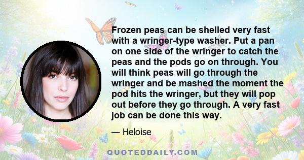 Frozen peas can be shelled very fast with a wringer-type washer. Put a pan on one side of the wringer to catch the peas and the pods go on through. You will think peas will go through the wringer and be mashed the