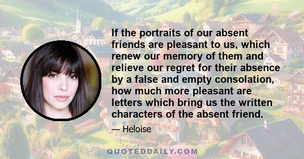 If the portraits of our absent friends are pleasant to us, which renew our memory of them and relieve our regret for their absence by a false and empty consolation, how much more pleasant are letters which bring us the