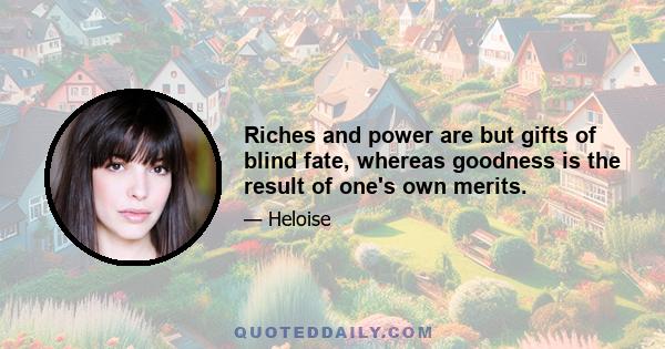 Riches and power are but gifts of blind fate, whereas goodness is the result of one's own merits.