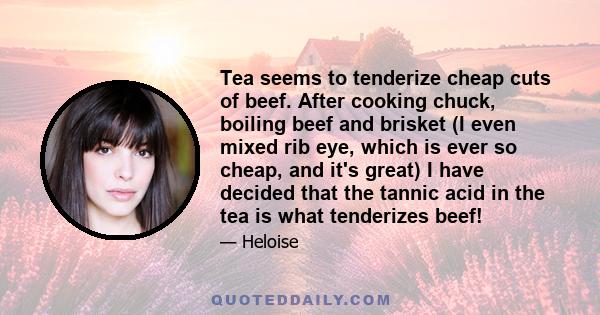 Tea seems to tenderize cheap cuts of beef. After cooking chuck, boiling beef and brisket (I even mixed rib eye, which is ever so cheap, and it's great) I have decided that the tannic acid in the tea is what tenderizes