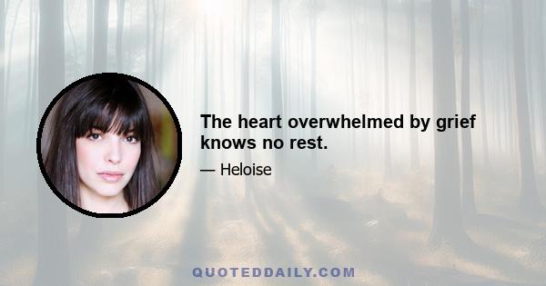 The heart overwhelmed by grief knows no rest.