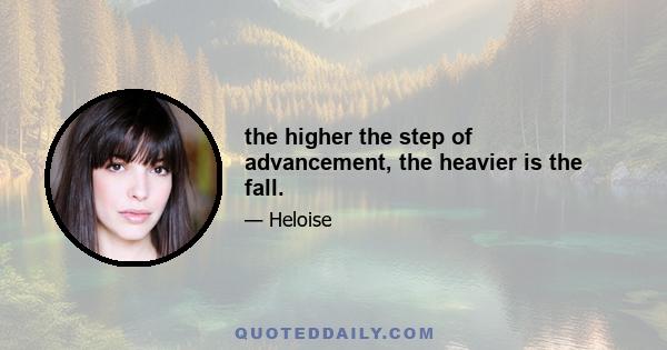 the higher the step of advancement, the heavier is the fall.