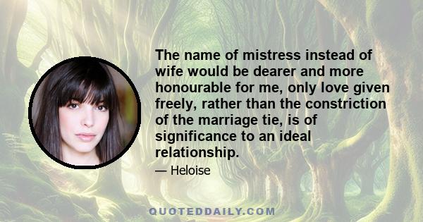 The name of mistress instead of wife would be dearer and more honourable for me, only love given freely, rather than the constriction of the marriage tie, is of significance to an ideal relationship.