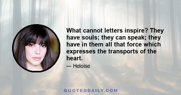 What cannot letters inspire? They have souls; they can speak; they have in them all that force which expresses the transports of the heart.