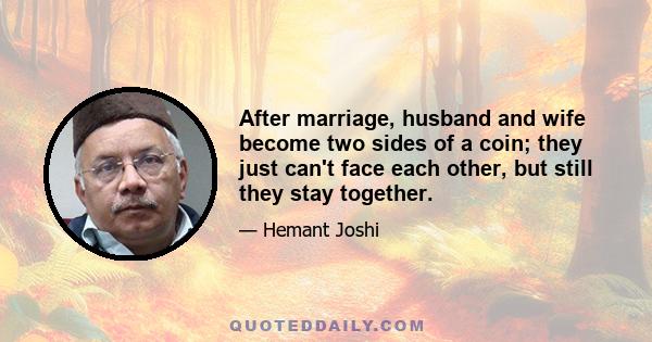 After marriage, husband and wife become two sides of a coin; they just can't face each other, but still they stay together.