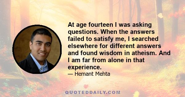 At age fourteen I was asking questions. When the answers failed to satisfy me, I searched elsewhere for different answers and found wisdom in atheism. And I am far from alone in that experience.