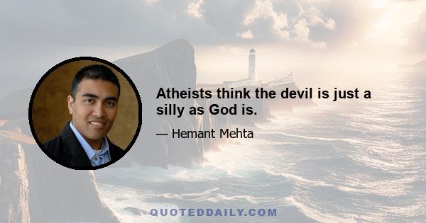 Atheists think the devil is just a silly as God is.