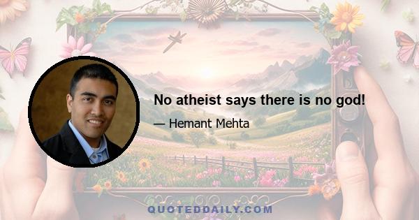 No atheist says there is no god!