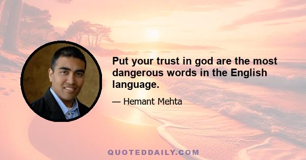 Put your trust in god are the most dangerous words in the English language.