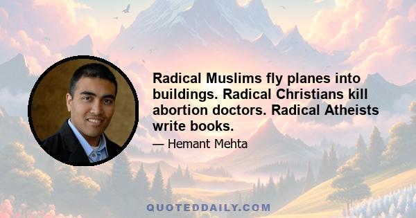 Radical Muslims fly planes into buildings. Radical Christians kill abortion doctors. Radical Atheists write books.