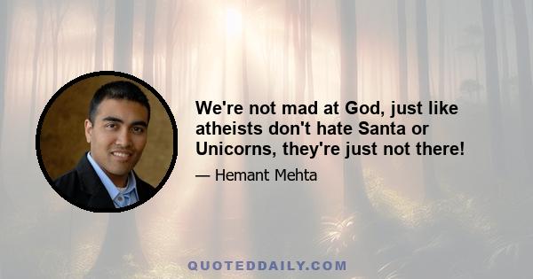 We're not mad at God, just like atheists don't hate Santa or Unicorns, they're just not there!