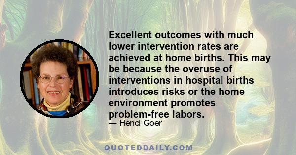 Excellent outcomes with much lower intervention rates are achieved at home births. This may be because the overuse of interventions in hospital births introduces risks or the home environment promotes problem-free