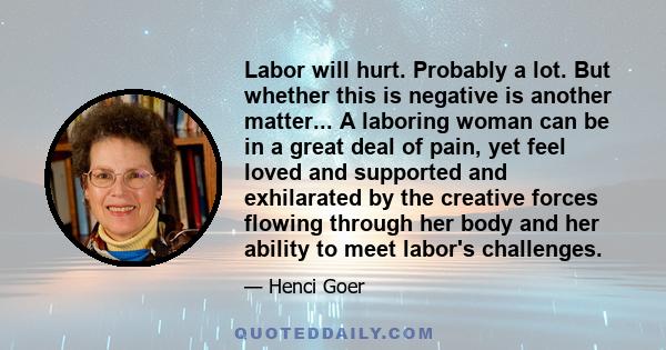 Labor will hurt. Probably a lot. But whether this is negative is another matter... A laboring woman can be in a great deal of pain, yet feel loved and supported and exhilarated by the creative forces flowing through her 